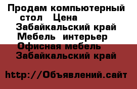 Продам компьютерный стол › Цена ­ 2 500 - Забайкальский край Мебель, интерьер » Офисная мебель   . Забайкальский край